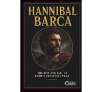 Hannibal Barca: The Rise and Fall of Rome's Greatest Enemy