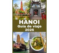 HANOI Guía de viaje 2026: Tu guía completa para explorar Hanói: cultura, gastronomía, atracciones y tesoros ocultos para una aventura vietnamita inolvidable.