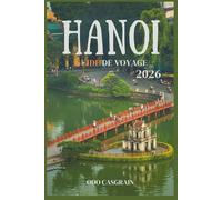 Hanoi Guide de voyage 2026: Votre guide complet pour explorer Hanoi : conseils, visites, gastronomie, culture et trésors cachés