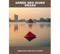 Hanoi Red River Valley: Fifty Travel Tips From A Local