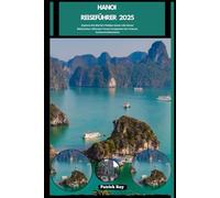 HANOI REISEFÜHRER 2025: Explore the World’s Hidden Gems Like Never Before,Your Ultimate Travel Companion for Culture, Cuisine & Adventure