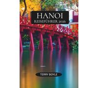 HANOI REISEFÜHRER 2026: Entdecken Sie Hanoi wie ein Einheimischer mit Expertenreisetipps, Food- und Kaffeeführern, kulturellen Sehenswürdigkeiten, ... unvergesslichen Ausflügen nach Nordvietnam