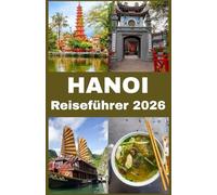 HANOI Reiseführer 2026: Ihr vollständiger Insider-Guide zur Erkundung von Hanoi: Kultur, Küche, Sehenswürdigkeiten und Geheimtipps für ein unvergessliches vietnamesisches Abenteuer