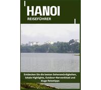 HANOI REISEFÜHRER: Entdecken Sie die besten Sehenswürdigkeiten, lokale Highlights, Outdoor-Nervenkitzel und kluge Reisetipps