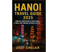 Hanoi Travel Guide 2025: Temples, Hidden Gems & Train Street: A Thrill Ride Through Vietnam’s Capital