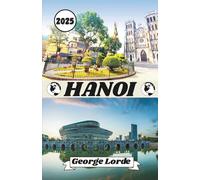 HANOI TRAVEL GUIDE 2025: Your Handbook to Hanoi - Featuring Local Secrets, Cultural Insights, Practical Travel Tips, and Inspiring Personal Stories