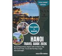 Hanoi Travel Guide 2026: Beyond Expectations, Explore with Confidence, Skip the Tourist Traps, Travel with Full Maps, Images and Local Insight