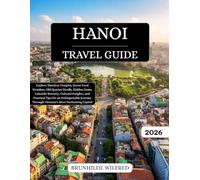 Hanoi Travel Guide 2026: Explore Timeless Temples, Street Food Wonders, Old Quarter Strolls, Hidden Gems, Lakeside Serenity, Cultural Insights, and ... Through Vietnam’s Most Enchanting Capital