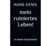 HANS AXNIX - mein ruiniertes Leben!: Im besten Deutschland!