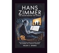 HANS ZIMMER: THE SOUND BEHIND THE SCREEN: From Blockbuster Scores to Academy Awards-The Journey of a Musical Visionary