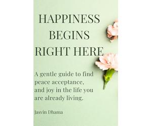 Happiness Begins Right Here: A gentle guide to finding peace, acceptance, and joy in the life you are already living