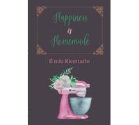 Happiness is Homemade il mio Ricettario: Custodisci le migliori ricette di famiglia nel tuo personale libro di cucina