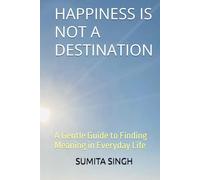 HAPPINESS IS NOT A DESTINATION: A Gentle Guide to Finding Meaning in Everyday Life