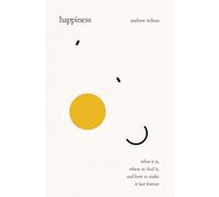 Happiness: What It Is, Where to Find It, and How to Make It Last Forever
