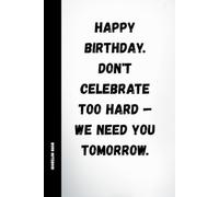 Happy Birthday. Don't Celebrate Too Hard - We Need You Tomorrow: Funny Work Birthday Notebook: 120 Lined Pages with Humorous Quotes | Sarcastic ... Coworkers, Colleagues, Employees & Friends