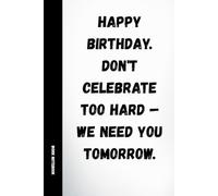 Happy Birthday Don't Celebrate Too Hard We Need You Tomorrow Notebook: Funny Work Birthday Gift for Colleague: 120 Lined Pages with Quotes • Sarcastic Office Present for Coworkers, Team & Friends