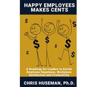 Happy Employees Make Cents: A Roadmap for Leaders to Enrich Employee Happiness, Workplace Satisfaction and Productivity