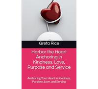 Harbor the Heart Anchoring in Kindness. Love, Purpose and Service: Anchoring Your Heart in Kindness, Purpose, Love, and Serving