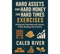 Hard Assets and Hard Money for Hard Times Exercises: Putting the Teachings and Lessons of Ben Reinberg into Practice