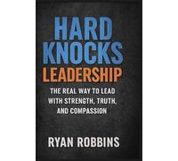 Hard Knocks Leadership: The Real Way To Lead With Strength, Truth, and Compassion