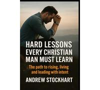 Hard Lessons Every Christian Man Must Learn: The Path to Rising, Living and Leading with Intent