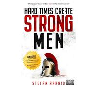 Hard Times Create Strong Men: Why the World Craves Leadership and How You Can