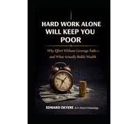 Hard Work Alone Will Keep You Poor: Why Effort Without Leverage Fails - and What Actually Builds Wealth