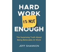 Hard Work Is Not Enough: The Surprising Truth about Being Believable at Work