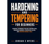 Hardening and Tempering for Beginners: Essential Techniques for Heat Treating Steel, Managing Hardness, Preventing Failure, and Creating Durable Tools