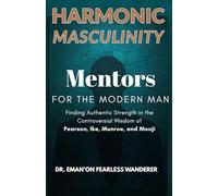 HARMONIC MASCULINITY: Mentors for the Modern Man: Finding Authentic Strength in the Controversial Wisdom of Pearson, Ike, Munroe, and Mooji.