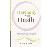 Harmony Over Hustle: A Practical Playbook for High-Achieving Women to Thrive at Work and at Home