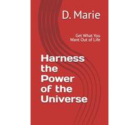 Harness the Power of the Universe: Get What You Want Out of Life