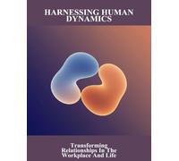 Harnessing Human Dynamics: Transforming Relationships In The Workplace And Life