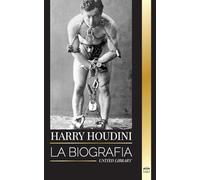 Harry Houdini: La biografía, vida y magia de un mago y superhéroe americano