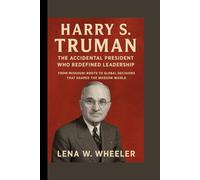 HARRY S. TRUMAN: THE ACCIDENTAL PRESIDENT WHO REDEFINED LEADERSHIP: From Missouri Roots to Global Decisions That Shaped the Modern World