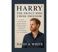 Harry: The Prince Who Chose Freedom: A Journey from Royal Duty to Global Impact, Defying Tradition and Embracing Authenticity in a Life of Service, Love, and Resilience