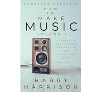 Harryson Presents How To Make Music: Volume 1: A Complete Walkthrough For Writing And Producing Music