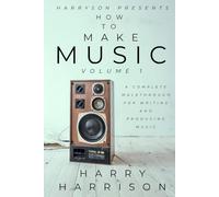 Harryson Presents How To Make Music: Volume 1: A Complete Walkthrough For Writing And Producing Music