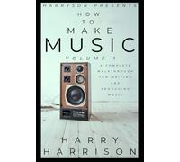 Harryson Presents How To Make Music: Volume 1: A Complete Walkthrough For Writing And Producing Music