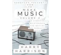 Harryson Presents How To Make Music: Volume 2: A Complete Walkthrough For Writing And Producing Music