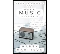 Harryson Presents How To Make Music: Volume 2: A Complete Walkthrough For Writing And Producing Music