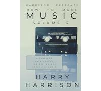 Harryson Presents How To Make Music Volume 3: A Complete Walkthrough For Writing And Producing Music