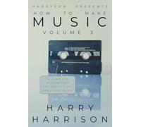 Harryson Presents How To Make Music: Volume 3: A Complete Walkthrough For Writing And Producing Music
