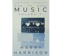 Harryson Presents How To Make Music: Volume 3: A Complete Walkthrough For Writing And Producing Music