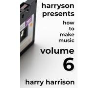 Harryson Presents How to Make Music: Volume 6: A Complete Walkthrough for Writing and Producing Music