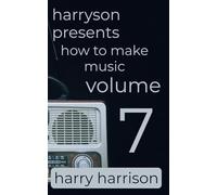 Harryson Presents How to Make Music: Volume 7: A Complete Walkthrough for Writing and Producing Music