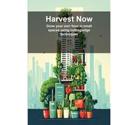 Harvest Now: Grow your own food in small spaces using cutting-edge techniques
