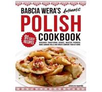Babcia Wera's Authentic Polish Cookbook: Discover 91 Simple Recipes to Cook Traditional Dishes, Master Pierogis, Make Cabbage Rolls And Create Comfort Food At Home