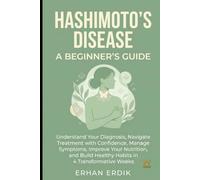 HASHIMOTO'S DISEASE: A BEGINNER'S GUIDE: Understand Your Diagnosis, Navigate Treatment with Confidence, Manage Symptoms, Improve Your Nutrition, and Build Healthy Habits in 4 Transformative Weeks