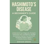 HASHIMOTO'S DISEASE: A BEGINNER'S GUIDE: Understand Your Diagnosis, Navigate Treatment with Confidence, Manage Symptoms, Improve Your Nutrition, and Build Healthy Habits in 4 Transformative Weeks